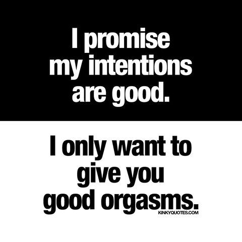 “I promise my intentions are good. I only want to give you good orgasms.” ―&nbsp;KinkyQuotes