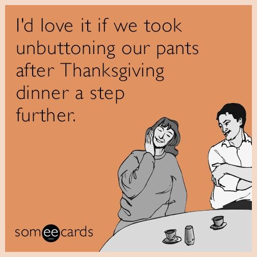 “I’d love it if we took unbuttoning our pants after Thanksgiving dinner a step further.” ―&nbsp;Anonymous