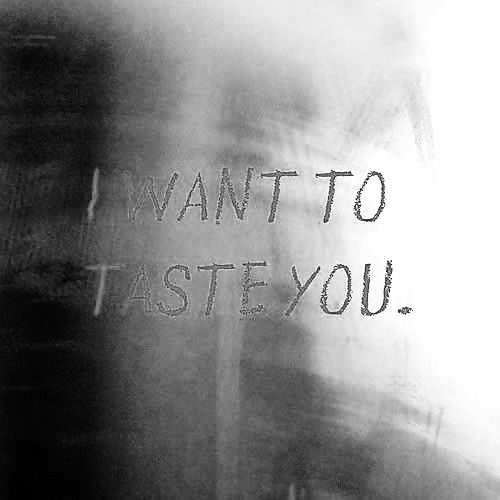 “I want to taste you.”―&nbsp;Anonymous